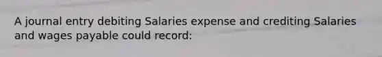 A journal entry debiting Salaries expense and crediting Salaries and wages payable could record: