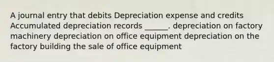 A journal entry that debits Depreciation expense and credits Accumulated depreciation records ______. depreciation on factory machinery depreciation on office equipment depreciation on the factory building the sale of office equipment