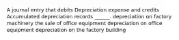 A journal entry that debits Depreciation expense and credits Accumulated depreciation records ______. depreciation on factory machinery the sale of office equipment depreciation on office equipment depreciation on the factory building