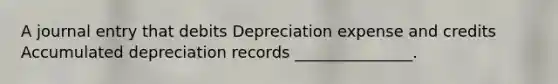 A journal entry that debits Depreciation expense and credits Accumulated depreciation records _______________.