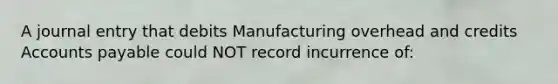 A journal entry that debits Manufacturing overhead and credits Accounts payable could NOT record incurrence of: