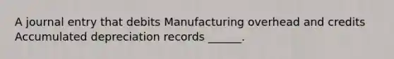 A journal entry that debits Manufacturing overhead and credits Accumulated depreciation records ______.