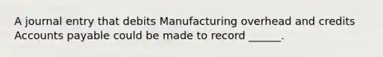 A journal entry that debits Manufacturing overhead and credits Accounts payable could be made to record ______.