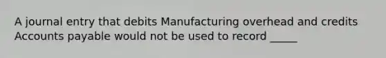 A journal entry that debits Manufacturing overhead and credits Accounts payable would not be used to record _____