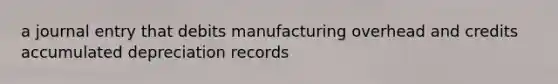 a journal entry that debits manufacturing overhead and credits accumulated depreciation records