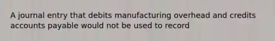 A journal entry that debits manufacturing overhead and credits accounts payable would not be used to record