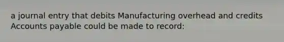 a journal entry that debits Manufacturing overhead and credits Accounts payable could be made to record: