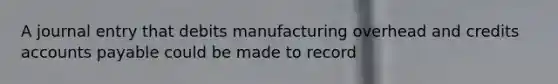 A journal entry that debits manufacturing overhead and credits accounts payable could be made to record