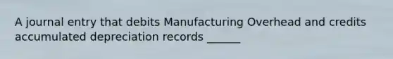 A journal entry that debits Manufacturing Overhead and credits accumulated depreciation records ______