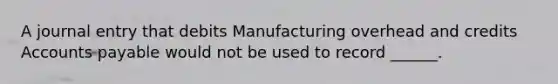 A journal entry that debits Manufacturing overhead and credits Accounts payable would not be used to record ______.