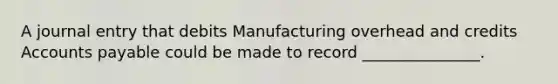 A journal entry that debits Manufacturing overhead and credits Accounts payable could be made to record _______________.