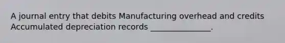 A journal entry that debits Manufacturing overhead and credits Accumulated depreciation records _______________.