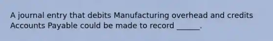 A journal entry that debits Manufacturing overhead and credits Accounts Payable could be made to record ______.