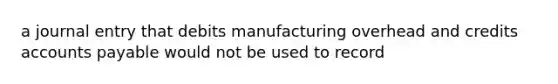 a journal entry that debits manufacturing overhead and credits accounts payable would not be used to record