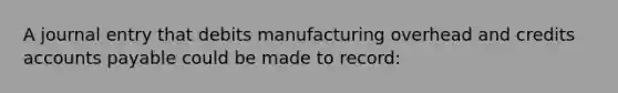 A journal entry that debits manufacturing overhead and credits accounts payable could be made to record: