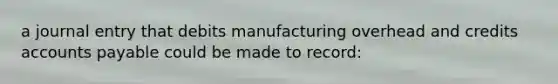 a journal entry that debits manufacturing overhead and credits accounts payable could be made to record: