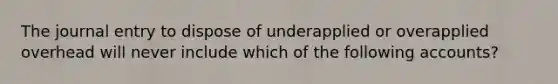 The journal entry to dispose of underapplied or overapplied overhead will never include which of the following accounts?