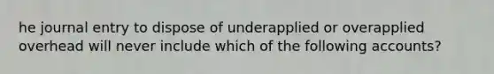 he journal entry to dispose of underapplied or overapplied overhead will never include which of the following accounts?