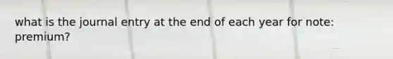 what is the journal entry at the end of each year for note: premium?