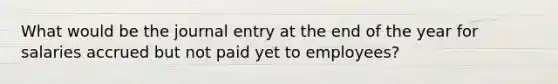 What would be the journal entry at the end of the year for salaries accrued but not paid yet to employees?