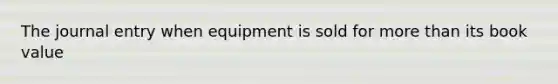 The journal entry when equipment is sold for <a href='https://www.questionai.com/knowledge/keWHlEPx42-more-than' class='anchor-knowledge'>more than</a> its book value