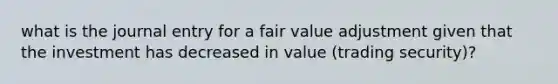 what is the journal entry for a fair value adjustment given that the investment has decreased in value (trading security)?