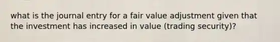 what is the journal entry for a fair value adjustment given that the investment has increased in value (trading security)?