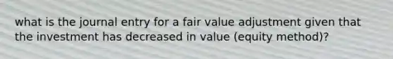 what is the journal entry for a fair value adjustment given that the investment has decreased in value (equity method)?