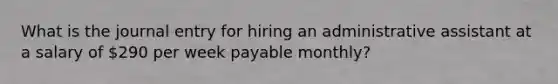 What is the journal entry for hiring an administrative assistant at a salary of 290 per week payable monthly?