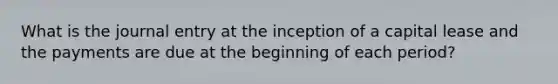 What is the journal entry at the inception of a capital lease and the payments are due at the beginning of each period?