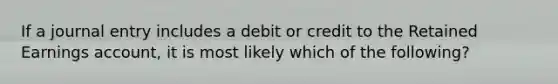 If a journal entry includes a debit or credit to the Retained Earnings account, it is most likely which of the following?