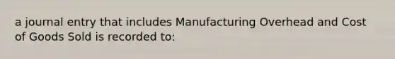 a journal entry that includes Manufacturing Overhead and Cost of Goods Sold is recorded to: