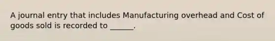 A journal entry that includes Manufacturing overhead and Cost of goods sold is recorded to ______.