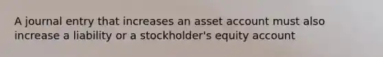 A journal entry that increases an asset account must also increase a liability or a stockholder's equity account