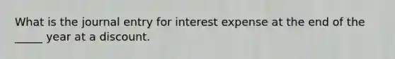 What is the journal entry for interest expense at the end of the _____ year at a discount.