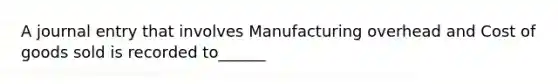 A journal entry that involves Manufacturing overhead and Cost of goods sold is recorded to______