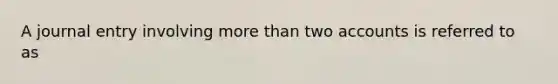 A journal entry involving <a href='https://www.questionai.com/knowledge/keWHlEPx42-more-than' class='anchor-knowledge'>more than</a> two accounts is referred to as