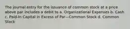 The journal entry for the issuance of common stock at a price above par includes a debit to a. Organizational Expenses b. Cash c. Paid-In Capital in Excess of Par—Common Stock d. Common Stock