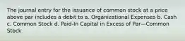 The journal entry for the issuance of common stock at a price above par includes a debit to a. Organizational Expenses b. Cash c. Common Stock d. Paid-In Capital in Excess of Par—Common Stock