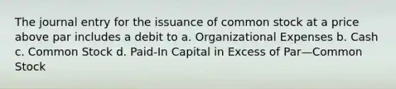 The journal entry for the issuance of common stock at a price above par includes a debit to a. Organizational Expenses b. Cash c. Common Stock d. Paid-In Capital in Excess of Par—Common Stock