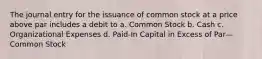 The journal entry for the issuance of common stock at a price above par includes a debit to a. Common Stock b. Cash c. Organizational Expenses d. Paid-In Capital in Excess of Par—Common Stock