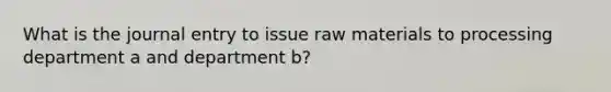 What is the journal entry to issue raw materials to processing department a and department b?