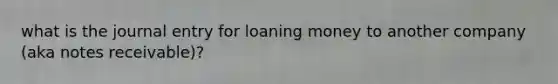 what is the journal entry for loaning money to another company (aka notes receivable)?