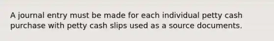 A journal entry must be made for each individual petty cash purchase with petty cash slips used as a source documents.