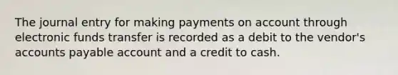 The journal entry for making payments on account through electronic funds transfer is recorded as a debit to the vendor's accounts payable account and a credit to cash.