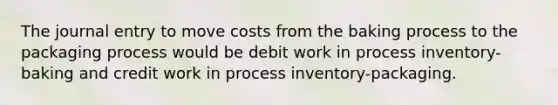 The journal entry to move costs from the baking process to the packaging process would be debit work in process inventory-baking and credit work in process inventory-packaging.