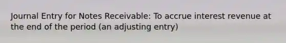 Journal Entry for Notes Receivable: To accrue interest revenue at the end of the period (an adjusting entry)