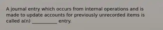 A journal entry which occurs from internal operations and is made to update accounts for previously unrecorded items is called a(n) ___________ entry.