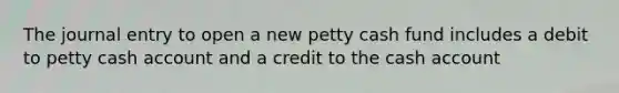 The journal entry to open a new petty cash fund includes a debit to petty cash account and a credit to the cash account