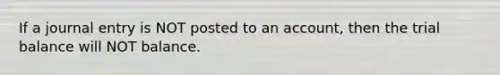 If a journal entry is NOT posted to an account, then <a href='https://www.questionai.com/knowledge/kroPuglSOF-the-trial-balance' class='anchor-knowledge'>the trial balance</a> will NOT balance.